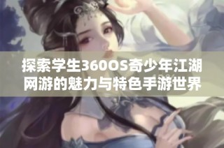 探索学生360OS奇少年江湖网游的魅力与特色手游世界