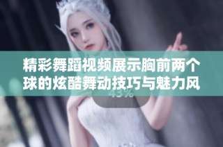 精彩舞蹈视频展示胸前两个球的炫酷舞动技巧与魅力风采