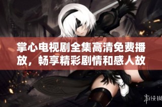掌心电视剧全集高清免费播放，畅享精彩剧情和感人故事的最佳选择