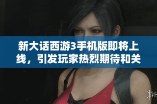 新大话西游3手机版即将上线，引发玩家热烈期待和关注