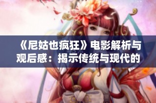 《尼姑也疯狂》电影解析与观后感：揭示传统与现代的别样冲突