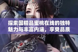 探索国精品蜜桃在线的独特魅力与丰富内涵，享受品质生活的新体验
