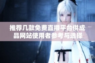 推荐几款免费直播平台供成品网站使用者参考与选择