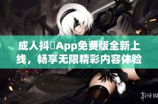 成人抖抈App免费版全新上线，畅享无限精彩内容体验