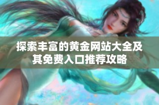 探索丰富的黄金网站大全及其免费入口推荐攻略