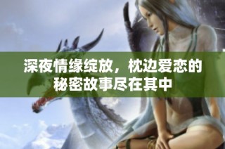 深夜情缘绽放，枕边爱恋的秘密故事尽在其中