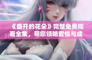 《盛开的花朵》完整免费观看全集，带您领略爱情与成长的动人故事