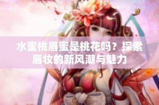 水蜜桃唇蜜是桃花吗？探索唇妆的新风潮与魅力