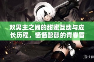 双男主之间的甜蜜互动与成长历程，酱酱酿酿的青春冒险之旅