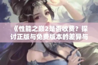 《性能之巅2是否收费？探讨正版与免费版本的差异与优势》