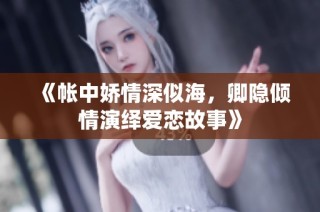 《帐中娇情深似海，卿隐倾情演绎爱恋故事》