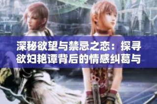 深秘欲望与禁忌之恋：探寻欲妇艳谭背后的情感纠葛与人性挣扎