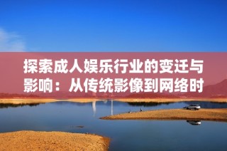 探索成人娱乐行业的变迁与影响：从传统影像到网络时代的转型