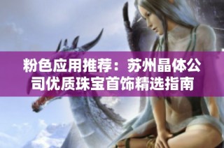 粉色应用推荐：苏州晶体公司优质珠宝首饰精选指南
