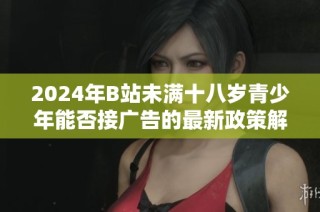 2024年B站未满十八岁青少年能否接广告的最新政策解析