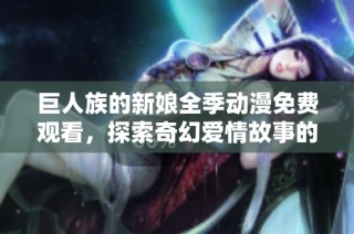 巨人族的新娘全季动漫免费观看，探索奇幻爱情故事的精彩旅程