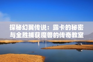 探秘幻翼传说：露卡的秘密与全胜捕获魔兽的传奇教室