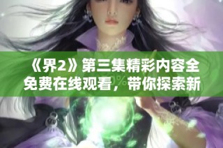 《界2》第三集精彩内容全免费在线观看，带你探索新剧情与角色发展