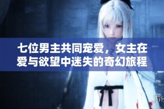 七位男主共同宠爱，女主在爱与欲望中迷失的奇幻旅程