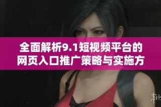 全面解析9.1短视频平台的网页入口推广策略与实施方法