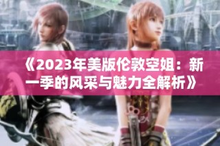 《2023年美版伦敦空姐：新一季的风采与魅力全解析》