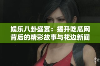 娱乐八卦盛宴：揭开吃瓜网背后的精彩故事与花边新闻