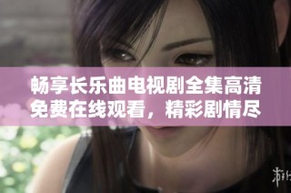 畅享长乐曲电视剧全集高清免费在线观看，精彩剧情尽在掌握之中！