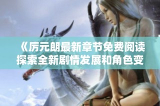 《厉元朗最新章节免费阅读探索全新剧情发展和角色变化》