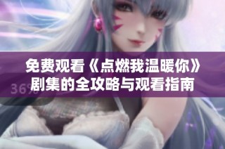 免费观看《点燃我温暖你》剧集的全攻略与观看指南