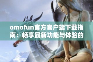 omofun官方客户端下载指南：畅享最新功能与体验的全面解析