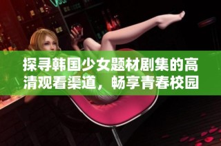 探寻韩国少女题材剧集的高清观看渠道，畅享青春校园故事