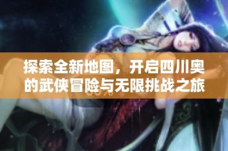 探索全新地图，开启四川奥的武侠冒险与无限挑战之旅