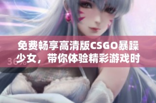 免费畅享高清版CSGO暴躁少女，带你体验精彩游戏时刻