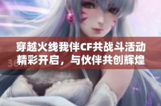 穿越火线我伴CF共战斗活动精彩开启，与伙伴共创辉煌战绩