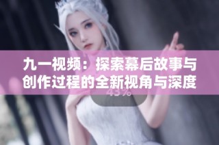 九一视频：探索幕后故事与创作过程的全新视角与深度解读