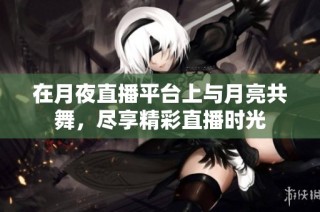 在月夜直播平台上与月亮共舞，尽享精彩直播时光