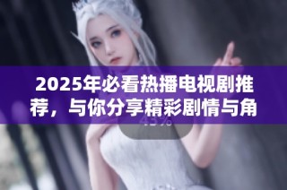2025年必看热播电视剧推荐，与你分享精彩剧情与角色解析