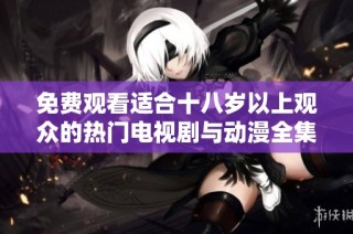 免费观看适合十八岁以上观众的热门电视剧与动漫全集推荐