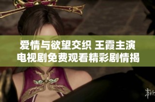 爱情与欲望交织 王霞主演电视剧免费观看精彩剧情揭秘