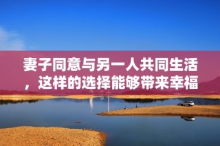 妻子同意与另一人共同生活，这样的选择能够带来幸福吗