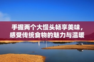 手握两个大馒头畅享美味，感受传统食物的魅力与温暖