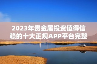 2023年贵金属投资值得信赖的十大正规APP平台完整排行榜分享