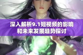 深入解析9.1短视频的影响和未来发展趋势探讨