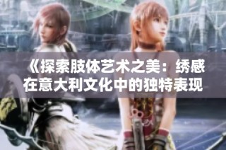 《探索肢体艺术之美：绣感在意大利文化中的独特表现》