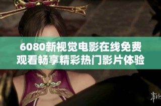 6080新视觉电影在线免费观看畅享精彩热门影片体验与分享