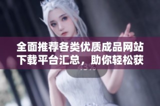 全面推荐各类优质成品网站下载平台汇总，助你轻松获取所需资源