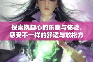 探索挠脚心的乐趣与体验，感受不一样的舒适与放松方法