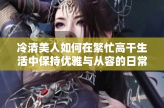冷清美人如何在繁忙高干生活中保持优雅与从容的日常心境