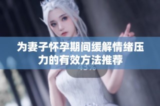 为妻子怀孕期间缓解情绪压力的有效方法推荐