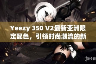 Yeezy 350 V2最新亚洲限定配色，引领时尚潮流的新选择